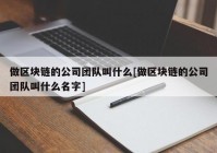 做区块链的公司团队叫什么[做区块链的公司团队叫什么名字]