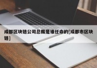 成都区块链公司总裁是谁任命的[成都市区块链]