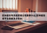 区块链交易系统搭建公司需要什么[区块链交易平台需要多少资金]