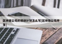 区块链公司的初创计划怎么写[区块链公司开发]