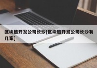 区块链开发公司长沙[区块链开发公司长沙有几家]