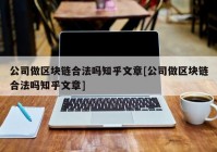 公司做区块链合法吗知乎文章[公司做区块链合法吗知乎文章]