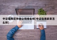 中证信用区块链公司排名榜[中证信用前景怎么样]