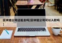 区块链公司还能去吗[区块链公司可以入职吗]