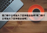 厦门哪个公司加入了区块链企业呢[厦门哪个公司加入了区块链企业呢]