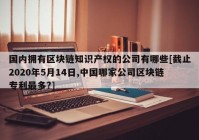 国内拥有区块链知识产权的公司有哪些[截止2020年5月14日,中国哪家公司区块链专利最多?]