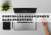 区块链开发的公司合法吗安全吗[区块链开发的公司合法吗安全吗可靠吗]