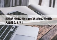 区块链初创公司space[区块链公司创始人是什么名字]