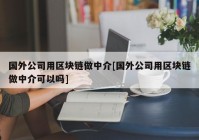 国外公司用区块链做中介[国外公司用区块链做中介可以吗]