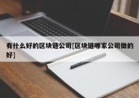 有什么好的区块链公司[区块链哪家公司做的好]