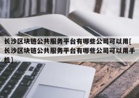 长沙区块链公共服务平台有哪些公司可以用[长沙区块链公共服务平台有哪些公司可以用手机]