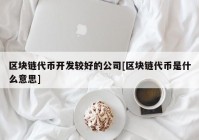 区块链代币开发较好的公司[区块链代币是什么意思]