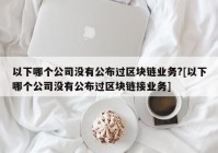 以下哪个公司没有公布过区块链业务?[以下哪个公司没有公布过区块链接业务]