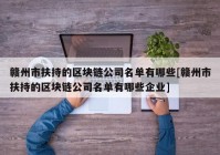 赣州市扶持的区块链公司名单有哪些[赣州市扶持的区块链公司名单有哪些企业]