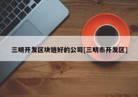 三明开发区块链好的公司[三明市开发区]