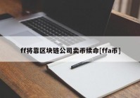 ff将靠区块链公司卖币续命[ffa币]