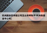 杭州国金区块链公司怎么样啊知乎[杭州有国金中心吗]