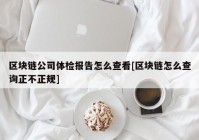 区块链公司体检报告怎么查看[区块链怎么查询正不正规]