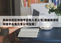 我国旅游区块链平台有几家公司[我国旅游区块链平台有几家公司在做]