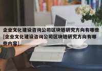 企业文化建设咨询公司区块链研究方向有哪些[企业文化建设咨询公司区块链研究方向有哪些内容]