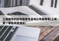 上海推荐的区块链来电咨询公司是哪家[上海第一家区块链酒店]